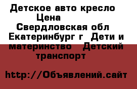 Детское авто кресло › Цена ­ 1 000 - Свердловская обл., Екатеринбург г. Дети и материнство » Детский транспорт   